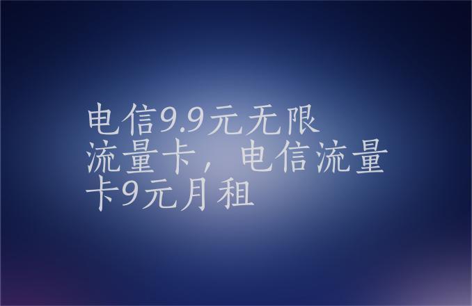 电信9元无限流量卡？电信9元无限流量卡怎么样